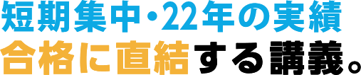 短期集中・21年の実績 合格に直結する講義。
