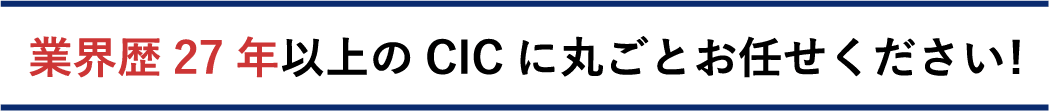 業界歴27年以上のCICに丸ごとお任せください!