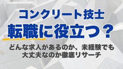 コンクリート技士は転職に役立つ？どんな求人があるのか、未経験でも大丈夫なのか徹底リサーチ