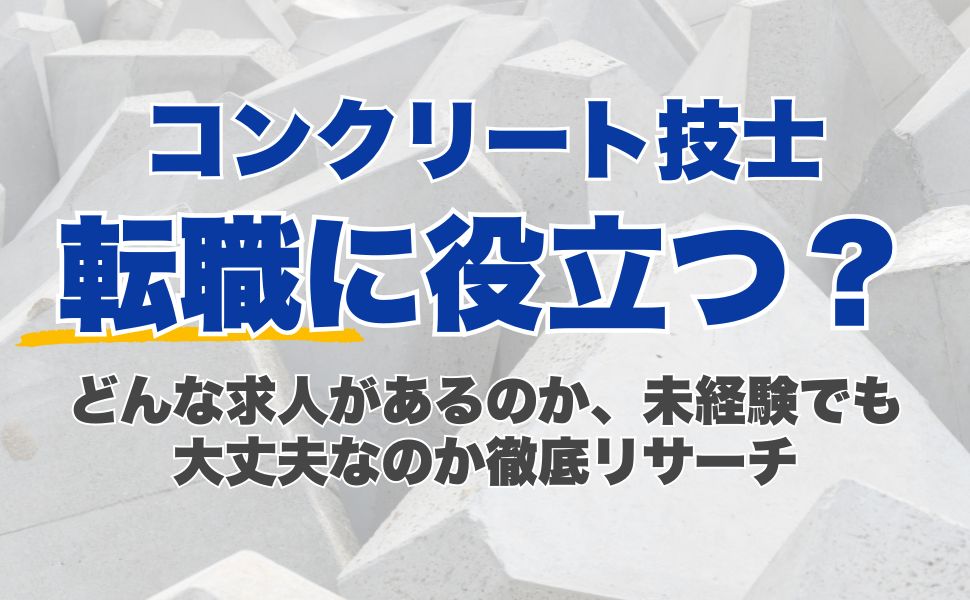 コンクリート技士は転職に役立つ？どんな求人があるのか、未経験でも大丈夫なのか徹底リサーチ