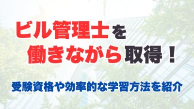 【2025年最新】ビル管理士を働きながら取得！受験資格や効率的な学習方法を紹介