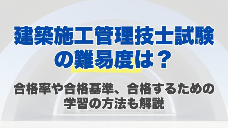建築施工管理技士試験の難易度は？合格率や合格基準、合格するための学習の方法も解説
