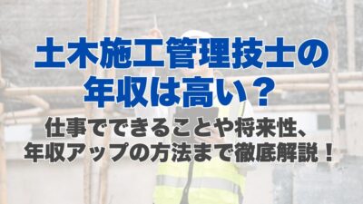 土木施工管理技士の年収は高い？仕事でできることや将来性、年収アップの方法まで徹底解説！