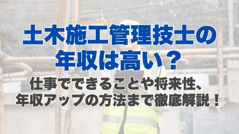 土木施工管理技士の年収は高い？仕事でできることや将来性、年収アップの方法まで徹底解説！