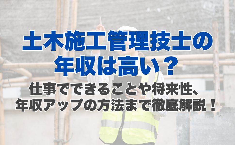 土木施工管理技士の年収は高い？仕事でできることや将来性、年収アップの方法まで徹底解説！