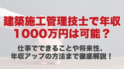 建築施工管理技士で年収1000万円は可能？仕事でできることや将来性、年収アップの方法まで徹底解説！