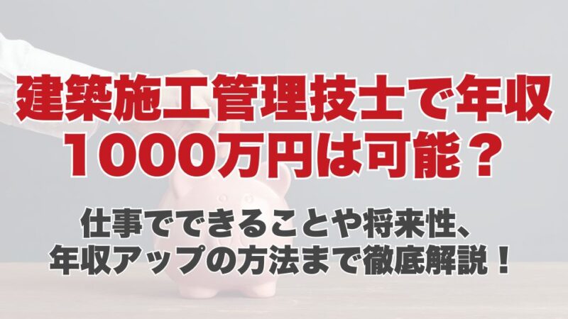 建築施工管理技士で年収1000万円は可能？仕事でできることや将来性、年収アップの方法まで徹底解説！