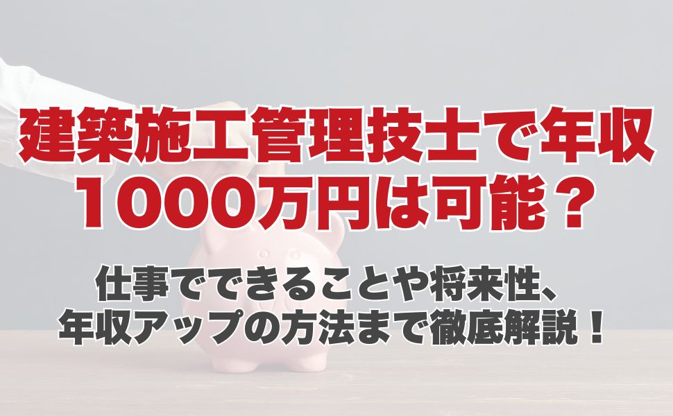 建築施工管理技士で年収1000万円は可能？仕事でできることや将来性、年収アップの方法まで徹底解説！