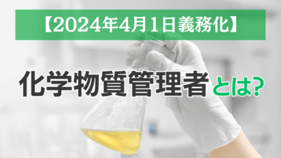 【2024年4月1日義務化】化学物質管理者とは？専任要件や対象物質、業務内容など徹底解説！