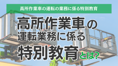 高所作業車の運転の業務に係る特別教育とは？講義の内容から受講時間まで解説