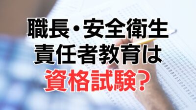 職長・安全衛生責任者教育は資格試験？受講資格などをわかりやすく紹介