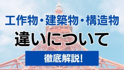 工作物・建築物・構造物の違いについてわかりやすく解説！