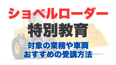 ショベルローダー等の運転の業務に係る特別教育とは？受講対象の業務や車両とおすすめ受講方法を解説