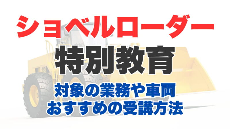 ショベルローダー特別教育とは？受講対象の業務や車両とおすすめ受講方法を解説