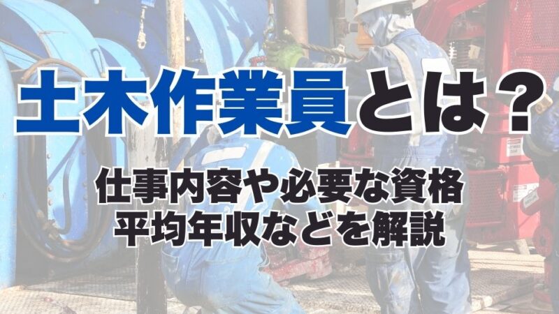 土木作業員とは？仕事内容や必要な資格、平均年収などを解説