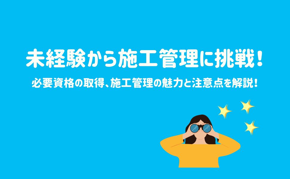 未経験から施工管理に挑戦!必要資格の取得、施工管理の魅力と注意点を解説!