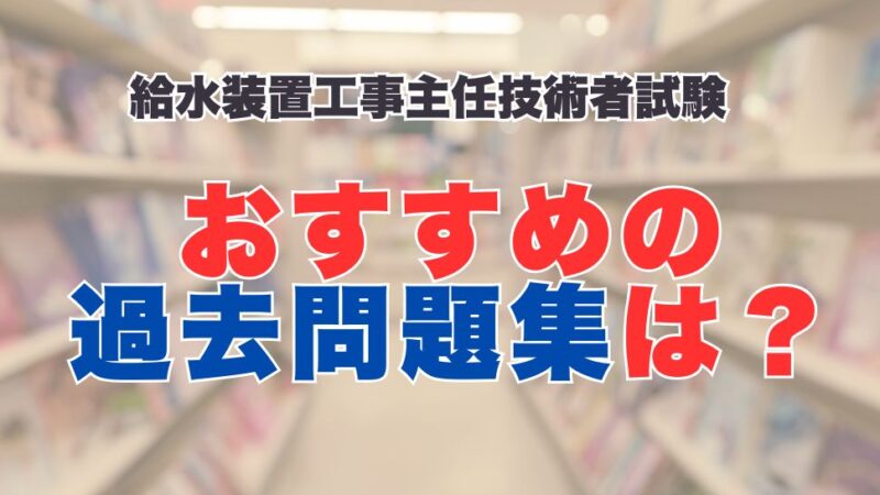 給水装置工事主任技術者のおすすめ過去問題集は？