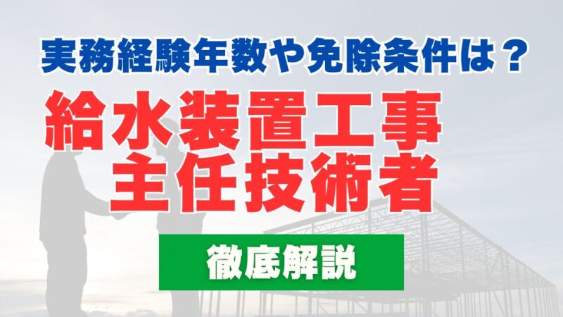 給水装置工事主任技術者の必要な実務経験年数や免除条件についても徹底解説
