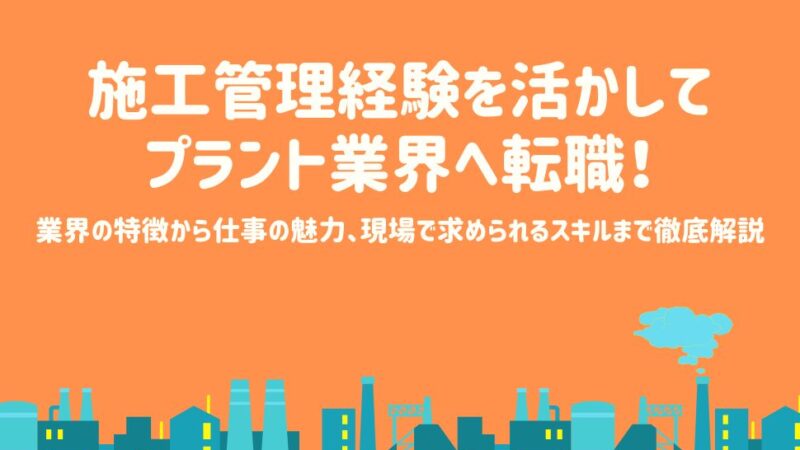 施工管理経験を活かしてプラント業界へ転職！業界の特徴から仕事の魅力、現場で求められるスキルまで徹底解説