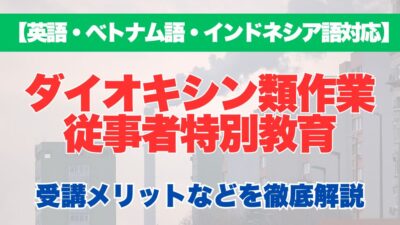 【外国語対応】ダイオキシン類作業従事者特別教育の受講するメリットなどを徹底解説！