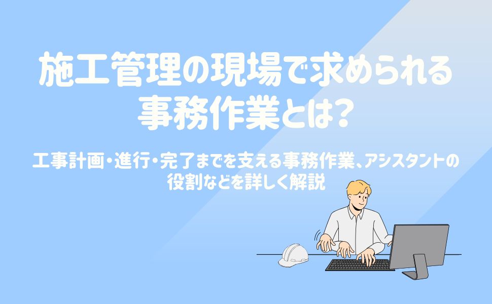 施工管理の現場で求められる事務作業とは?工事計画・進行・完了までを支える事務作業、アシスタントの役割などを詳しく解説