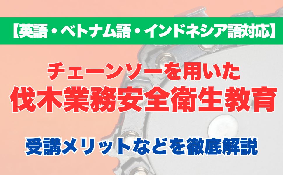【外国語対応】チェーンソーを用いて行う伐木等の業務従事者安全衛生教育の受講するメリットなどを徹底解説！