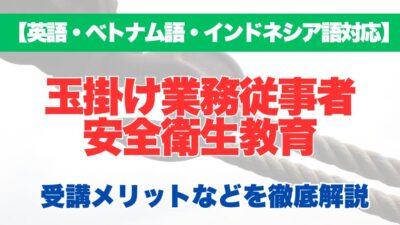 【外国語対応】玉掛け業務従事者安全衛生教育の受講するメリットなどを徹底解説！