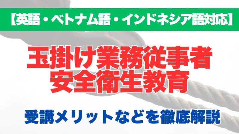 【外国語対応】玉掛け業務従事者安全衛生教育の受講するメリットなどを徹底解説！