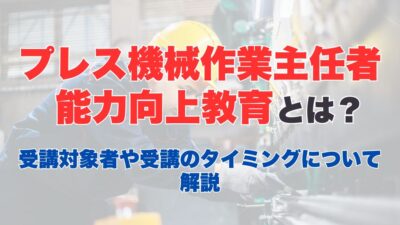 プレス機械作業主任者能力向上教育とは？受講対象者や受講のタイミングについて解説