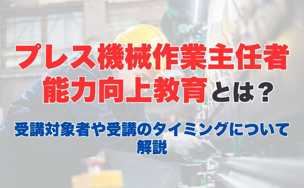 プレス機械作業主任者能力向上教育とは？受講対象者や受講のタイミングについて解説