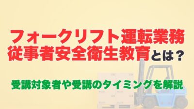 フォークリフト運転業務従事者安全衛生教育とは？受講対象者や受講のタイミングについて解説