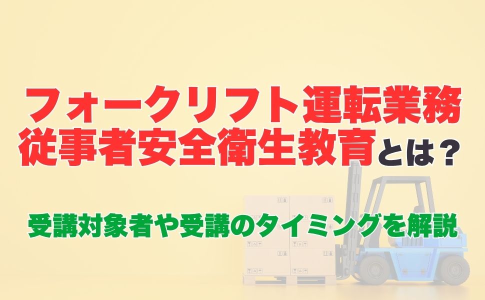 フォークリフト運転業務従事者安全衛生教育とは？受講対象者や受講のタイミングについて解説