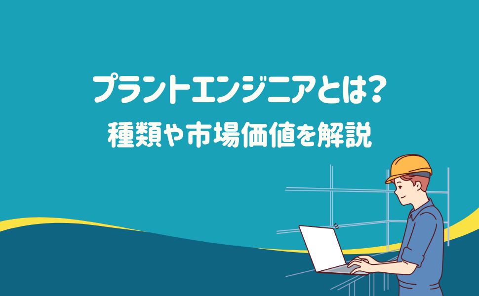プラントエンジニアとは？種類や市場価値を解説 