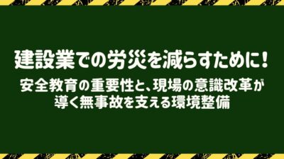 建設業での労災を減らすために！安全教育の重要性と、現場の意識改革が導く無事故を支える環境整備