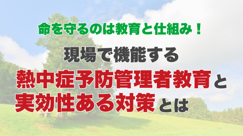 命を守るのは教育と仕組み！現場で機能する熱中症予防管理者教育と実効性ある対策とは
