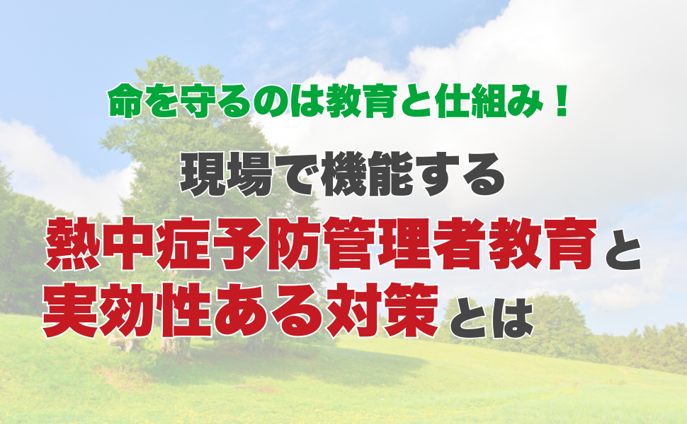 命を守るのは教育と仕組み！現場で機能する熱中症予防管理者教育と実効性ある対策とは