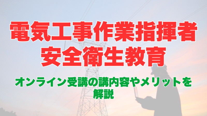 電気工事作業指揮者安全衛生教育のオンライン受講とは？受講内容やメリットを解説