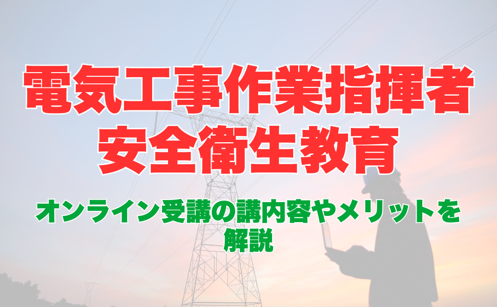 電気工事作業指揮者安全衛生教育のオンライン受講とは？受講内容やメリットを解説