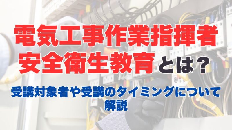 電気工事作業指揮者安全衛生教育とは？業務内容から受講方法、講習内容についても解説