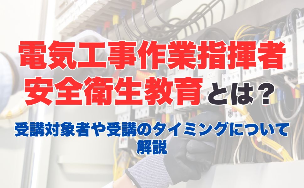 電気工事作業指揮者安全衛生教育とは？業務内容から受講方法、講習内容についても解説