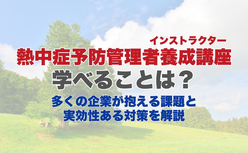 熱中症予防管理者(インストラクター)養成講座で学べることは?多くの企業が抱える課題と実効性ある対策を解説