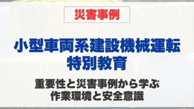 小型車両系建設機械運転特別教育の重要性と災害事例から学ぶ 作業環境と安全意識
