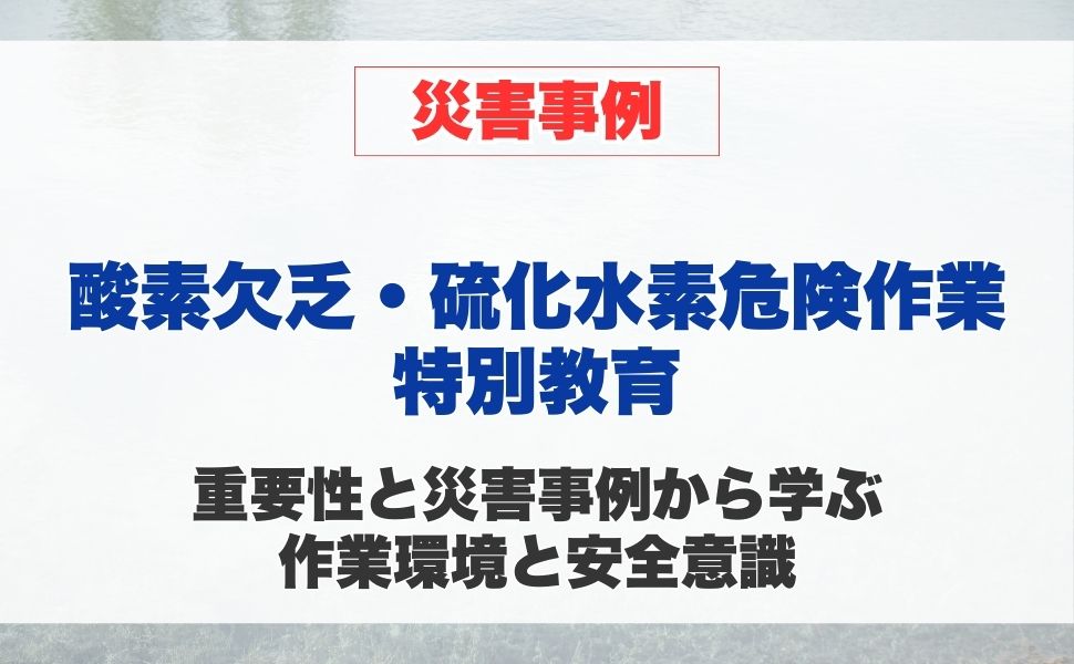 酸素欠乏・硫化水素危険作業特別教育の重要性と災害事例から学ぶ 作業環境と安全意識