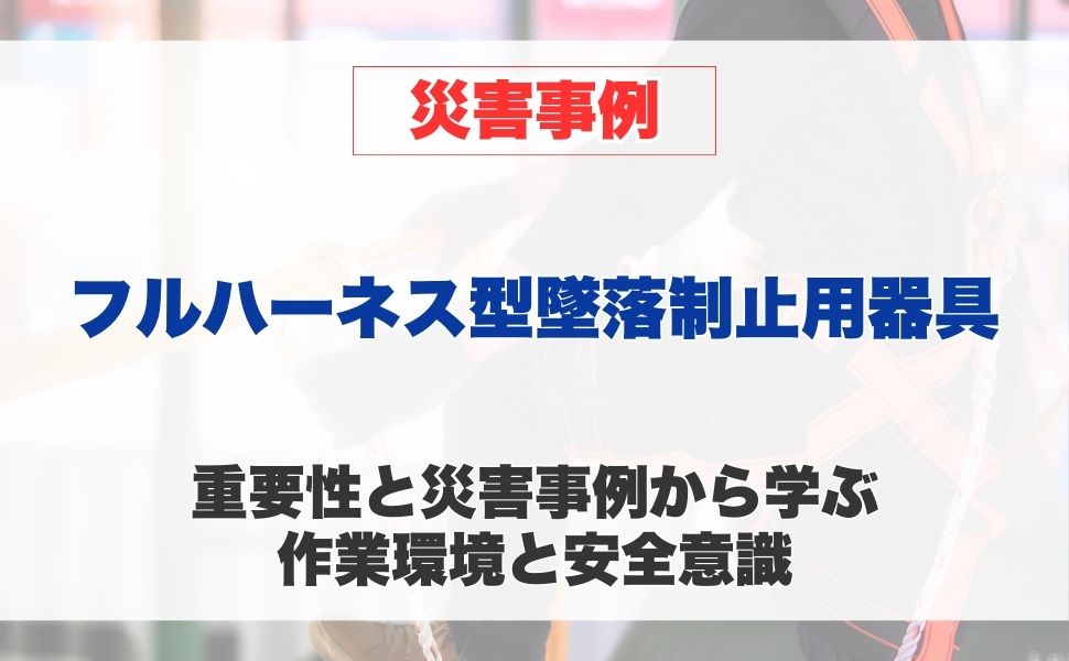 フルハーネス型墜落制止用器具の重要性と災害事例から学ぶ 作業環境と安全意識