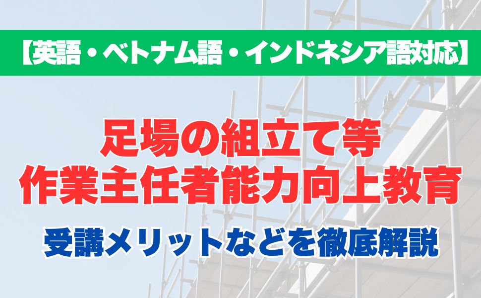 【外国語対応】足場の組立て等作業主任者能力向上教育の受講するメリットなどを徹底解説！