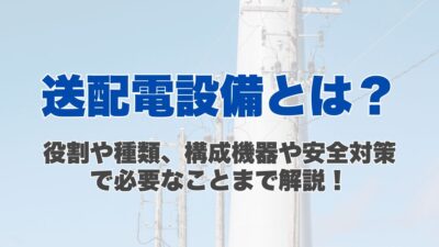 送配電設備とは？役割や種類、構成機器や安全対策で必要なことまで解説！