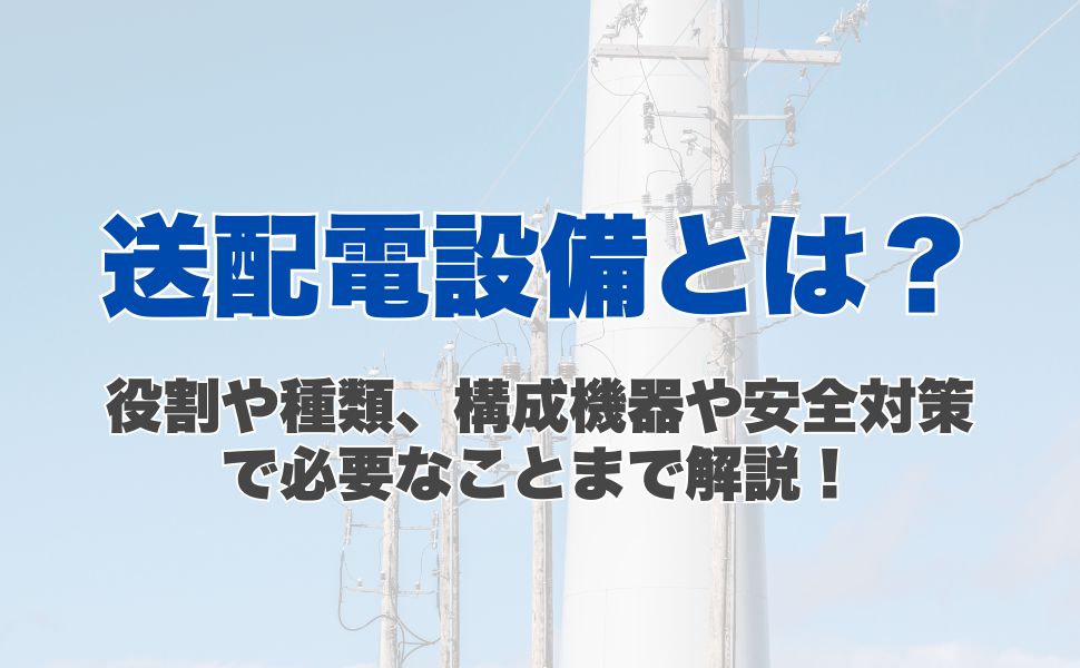 送配電設備とは？役割や種類、構成機器や安全対策で必要なことまで解説！
