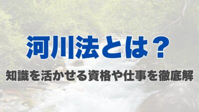 河川法とは？知識を活かせる資格や仕事を徹底解