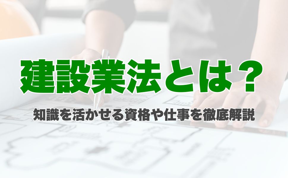 建設業法とは？知識を活かせる資格や仕事を徹底解説