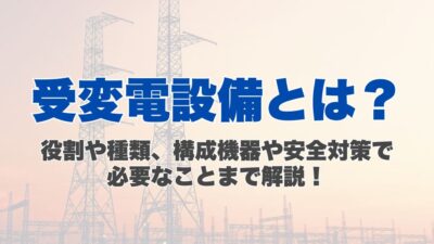 受変電設備とは？役割や種類、構成機器や安全対策で必要なことまで解説！